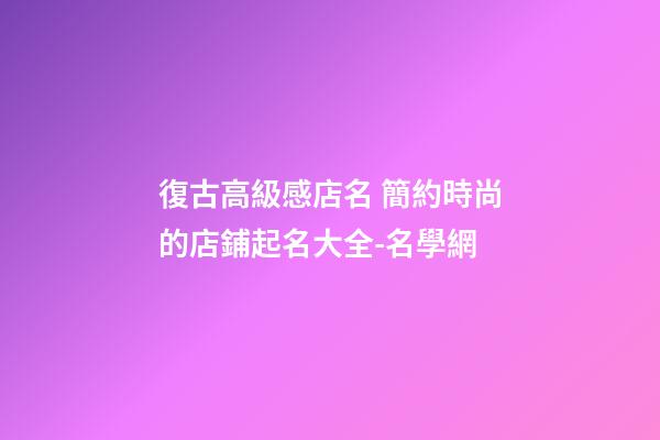 復古高級感店名 簡約時尚的店鋪起名大全-名學網